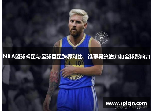 NBA篮球明星与足球巨星跨界对比：谁更具统治力和全球影响力